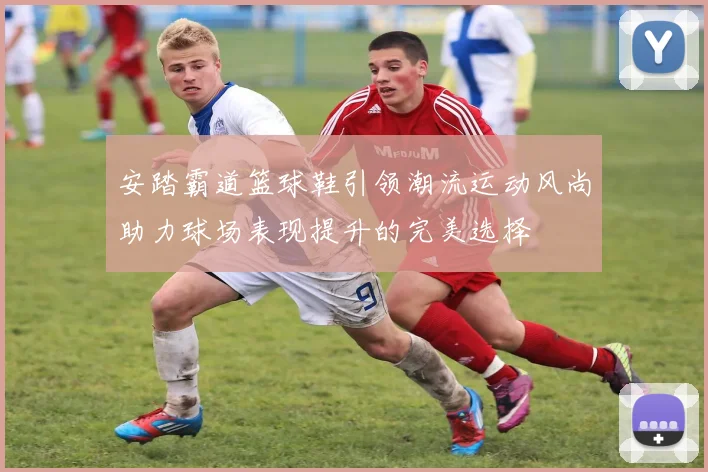 安踏霸道篮球鞋引领潮流运动风尚助力球场表现提升的完美选择