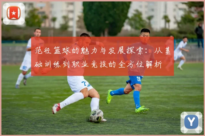 范径篮球的魅力与发展探索：从基础训练到职业竞技的全方位解析