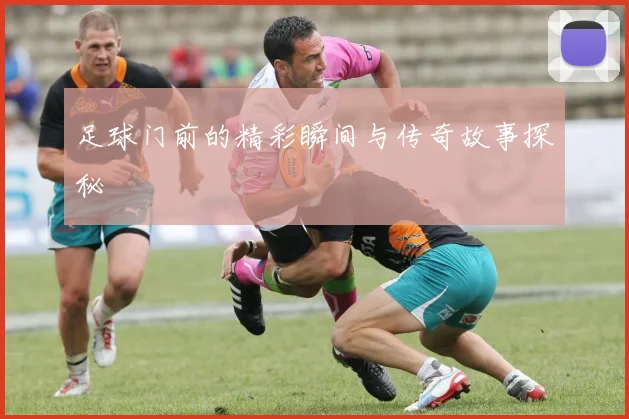 足球门前的精彩瞬间与传奇故事探秘