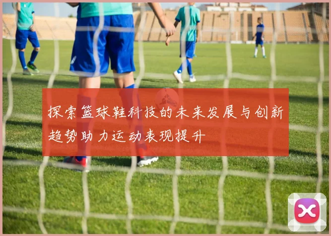 探索篮球鞋科技的未来发展与创新趋势助力运动表现提升