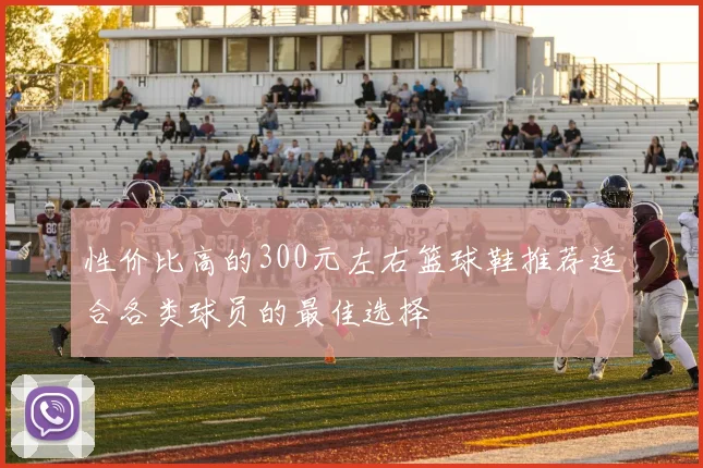 性价比高的300元左右篮球鞋推荐适合各类球员的最佳选择