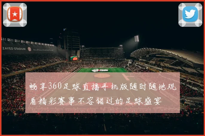 畅享360足球直播手机版随时随地观看精彩赛事不容错过的足球盛宴