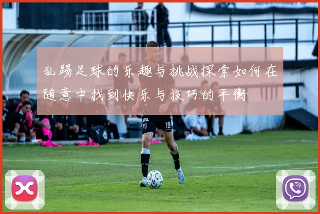 乱踢足球的乐趣与挑战探索如何在随意中找到快乐与技巧的平衡