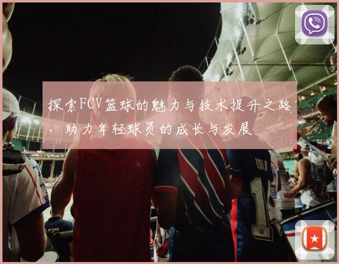 探索FCV篮球的魅力与技术提升之路，助力年轻球员的成长与发展