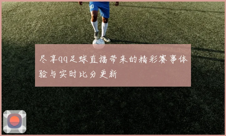 尽享qq足球直播带来的精彩赛事体验与实时比分更新