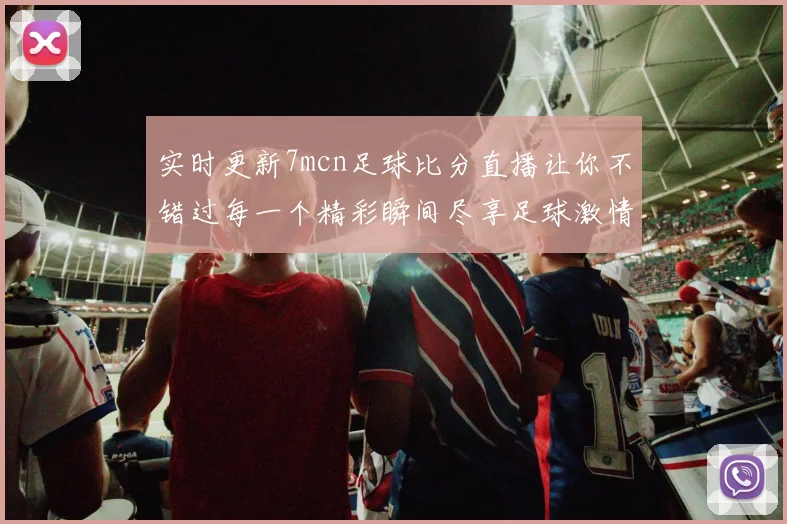 实时更新7mcn足球比分直播让你不错过每一个精彩瞬间尽享足球激情与乐趣