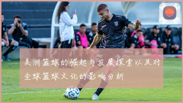 美洲篮球的崛起与发展探索以及对全球篮球文化的影响分析