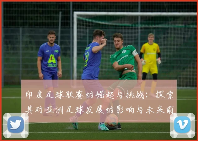印度足球联赛的崛起与挑战：探索其对亚洲足球发展的影响与未来前景