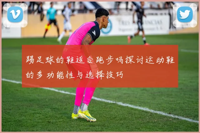 踢足球的鞋适合跑步吗探讨运动鞋的多功能性与选择技巧