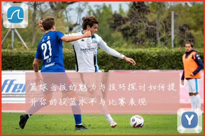 篮球当板的魅力与技巧探讨如何提升你的投篮水平与比赛表现