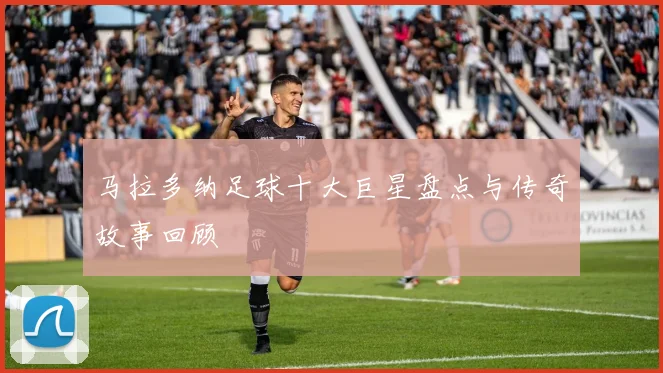马拉多纳足球十大巨星盘点与传奇故事回顾
