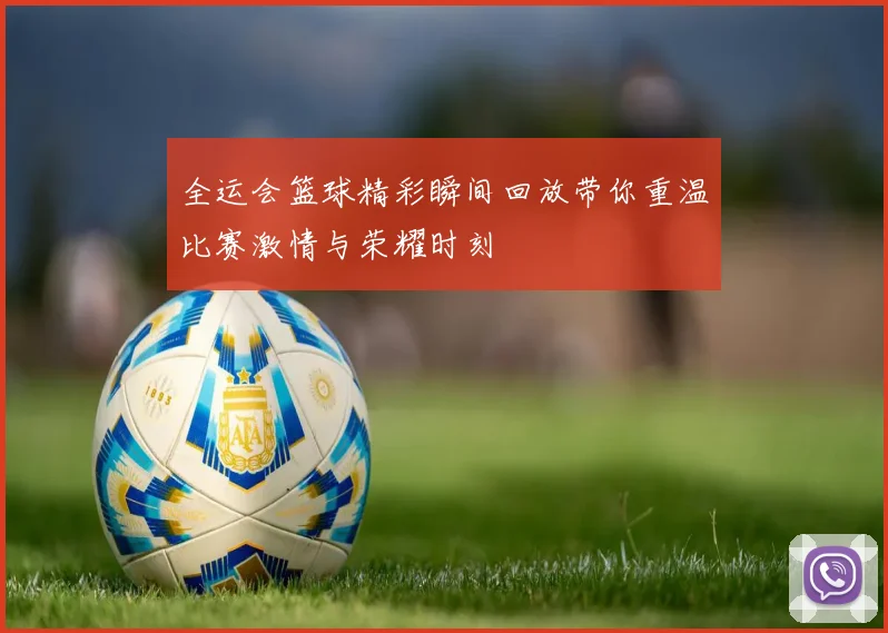 全运会篮球精彩瞬间回放带你重温比赛激情与荣耀时刻