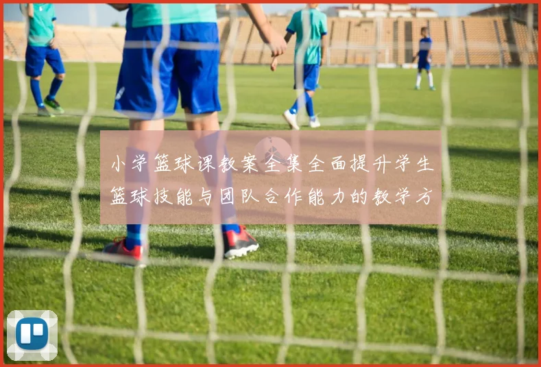 小学篮球课教案全集全面提升学生篮球技能与团队合作能力的教学方案