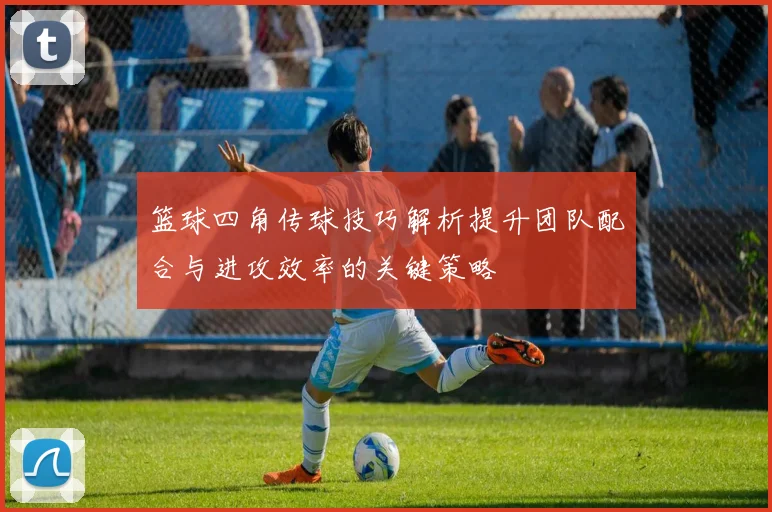 篮球四角传球技巧解析提升团队配合与进攻效率的关键策略