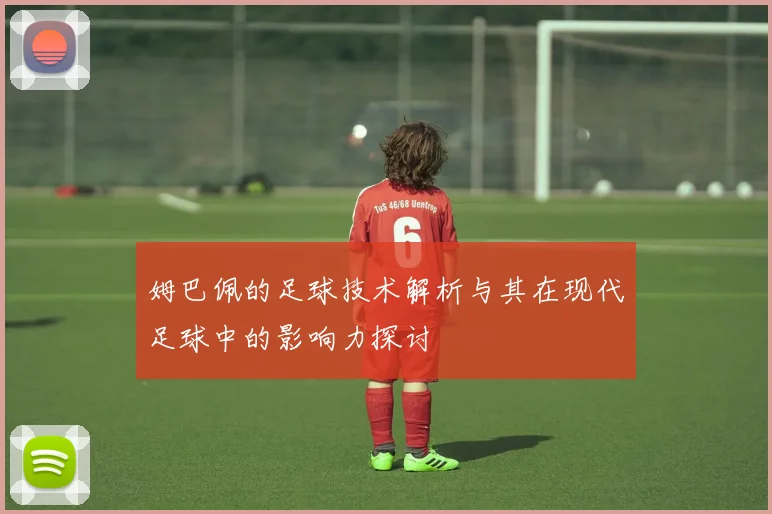 姆巴佩的足球技术解析与其在现代足球中的影响力探讨