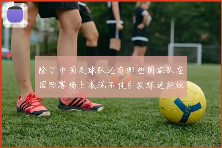 除了中国足球队还有哪些国家队在国际赛场上表现不佳引发球迷热议